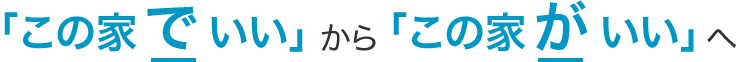 「この家でいい」から「この家がいい」へ