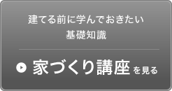 建てる前に学んでおきたい基礎知識　家づくり講座を見る