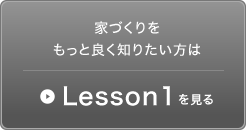 家づくりをもっと良く知りたい方はLesson1を見る