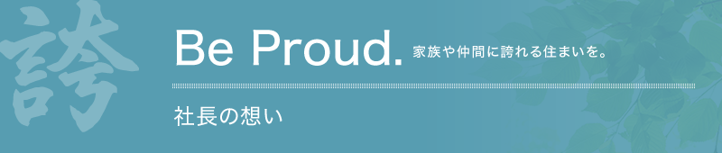 社長の想い　家族や仲間に誇れる住まいを。