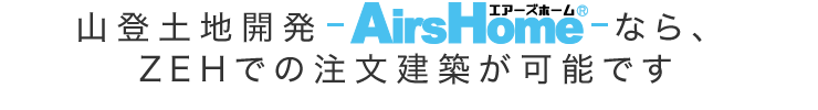 山登土地開発　-AirsHome- なら、ZEHでの注文建築が可能です