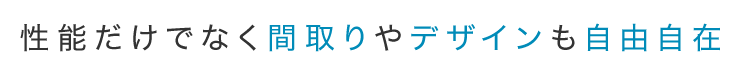 性能だけでなく間取りやデザインも自由自在