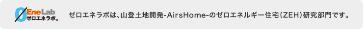 ゼロエネラボは、山登土地開発-AirsHome-のゼロエネルギー住宅（ZEH）研究部門です。